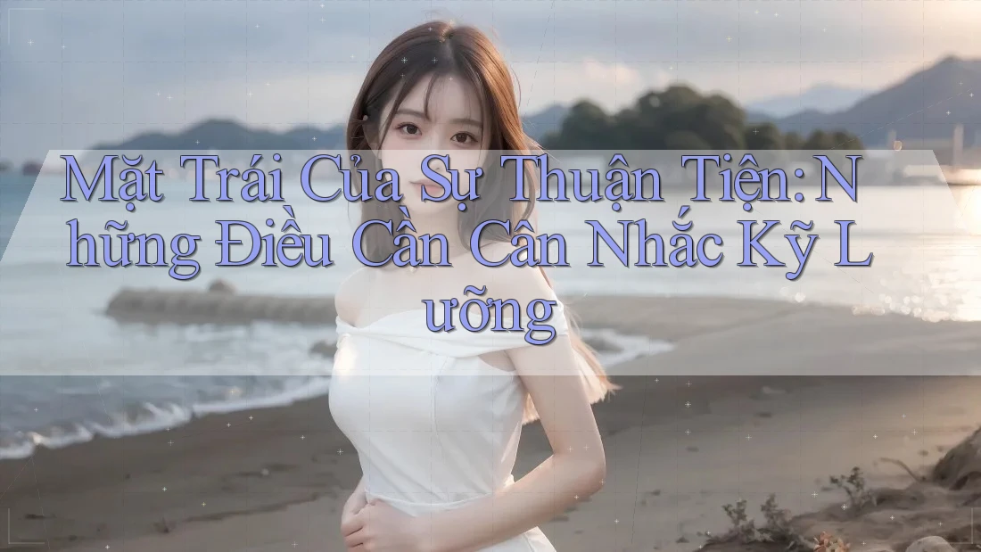 Mặt Trái Của Sự Thuận Tiện: Những Điều Cần Cân Nhắc Kỹ Lưỡng