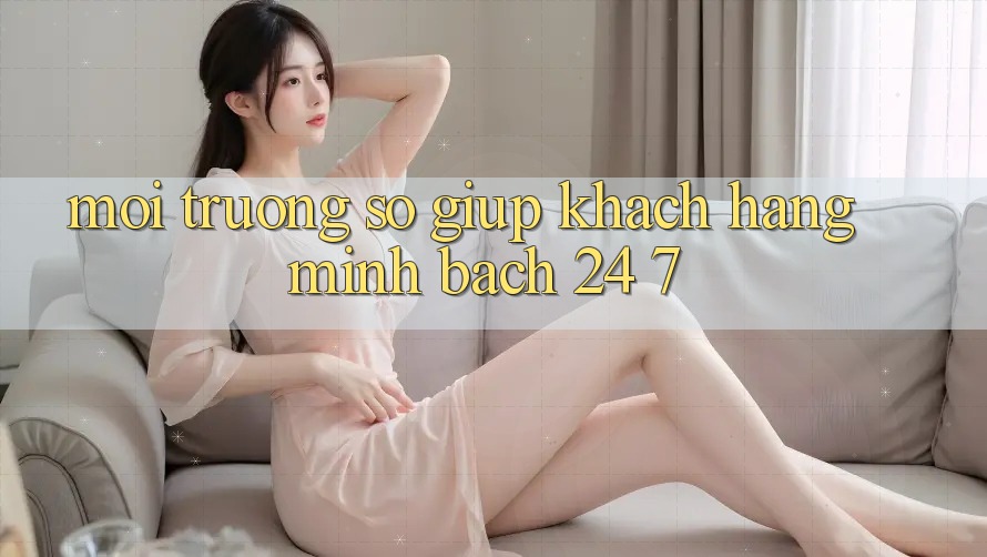 Môi trường số giúp khách hàng minh bạch 24/7 Môi trường số giúp khách hàng minh bạch 24/7