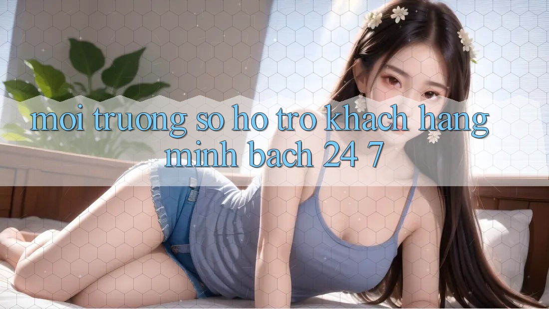 Môi trường số hỗ trợ khách hàng minh bạch 24/7 Môi trường số hỗ trợ khách hàng minh bạch 24/7