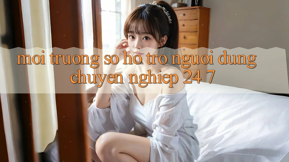 Môi trường số hỗ trợ người dùng chuyên nghiệp 24/7 Môi trường số hỗ trợ người dùng chuyên nghiệp 24/7