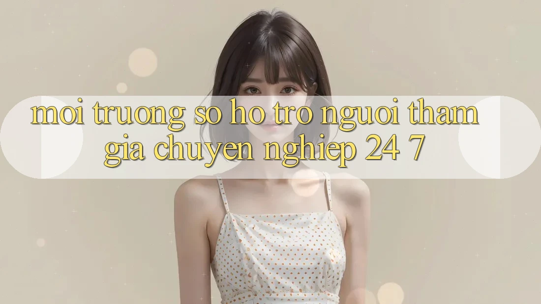 Môi trường số hỗ trợ người tham gia chuyên nghiệp 24/7