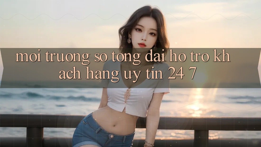 Môi trường số tổng đài hỗ trợ khách hàng uy tín 24/7 Môi trường số tổng đài hỗ trợ khách hàng uy tín 24/7