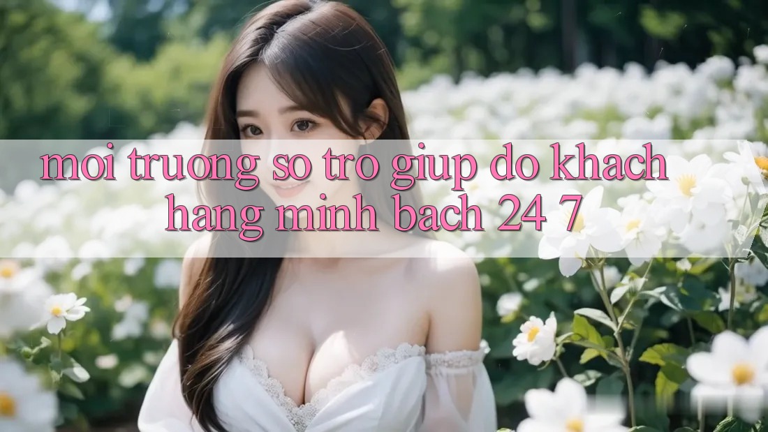 Môi trường số trợ giúp đỡ khách hàng minh bạch 24/7 Môi trường số trợ giúp đỡ khách hàng minh bạch 24/7