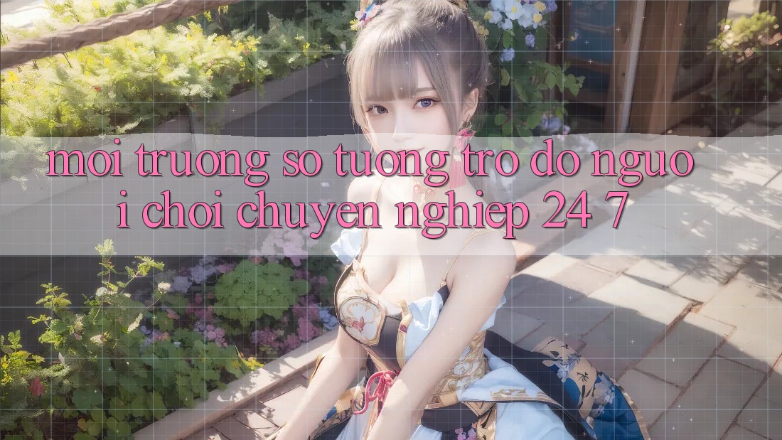 Môi trường số tương trợ đỡ người chơi chuyên nghiệp 24/7 Môi trường số tương trợ đỡ người chơi chuyên nghiệp 24/7