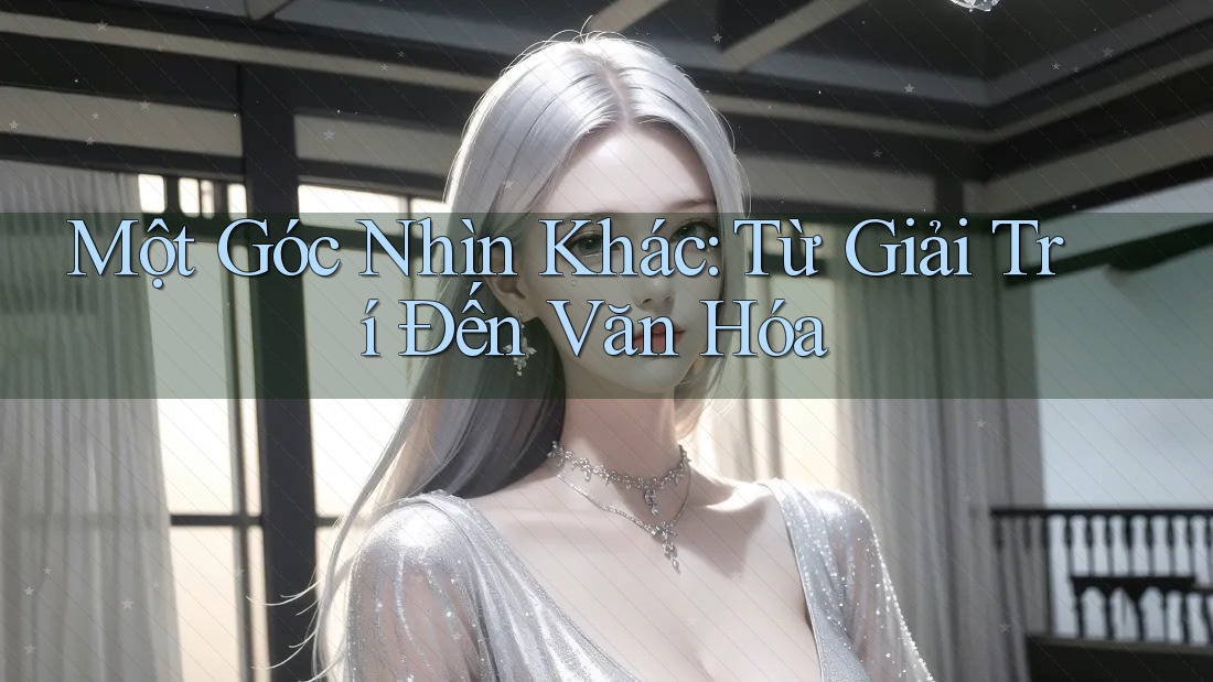 Một Góc Nhìn Khác: Từ Giải Trí Đến Văn Hóa Một Góc Nhìn Khác: Từ Giải Trí Đến Văn Hóa