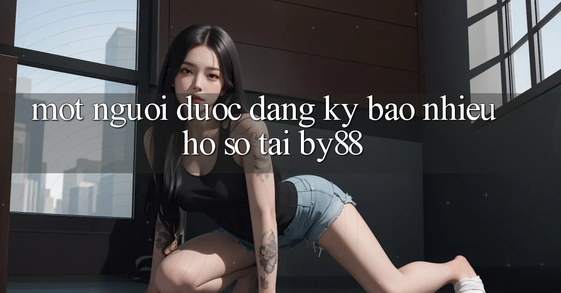 Một người được đăng ký bao nhiêu hồ sơ tại by88? Một người được đăng ký bao nhiêu hồ sơ tại by88?