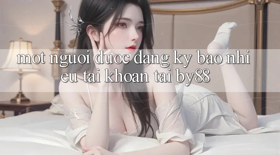 Một người được đăng ký bao nhiêu tài khoản tại by88? Một người được đăng ký bao nhiêu tài khoản tại by88?