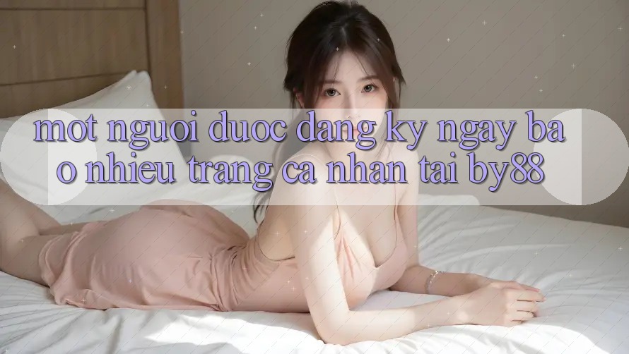 Một người được đăng ký ngay bao nhiêu trang cá nhân tại by88? Một người được đăng ký ngay bao nhiêu trang cá nhân tại by88?