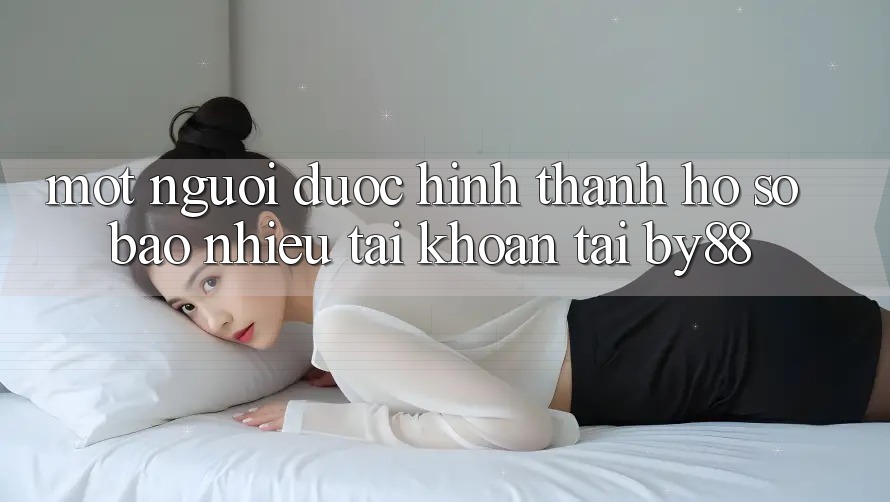 Một người được hình thành hồ sơ bao nhiêu tài khoản tại by88? Một người được hình thành hồ sơ bao nhiêu tài khoản tại by88?