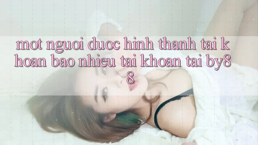 Một người được hình thành tài khoản bao nhiêu tài khoản tại by88? Một người được hình thành tài khoản bao nhiêu tài khoản tại by88?