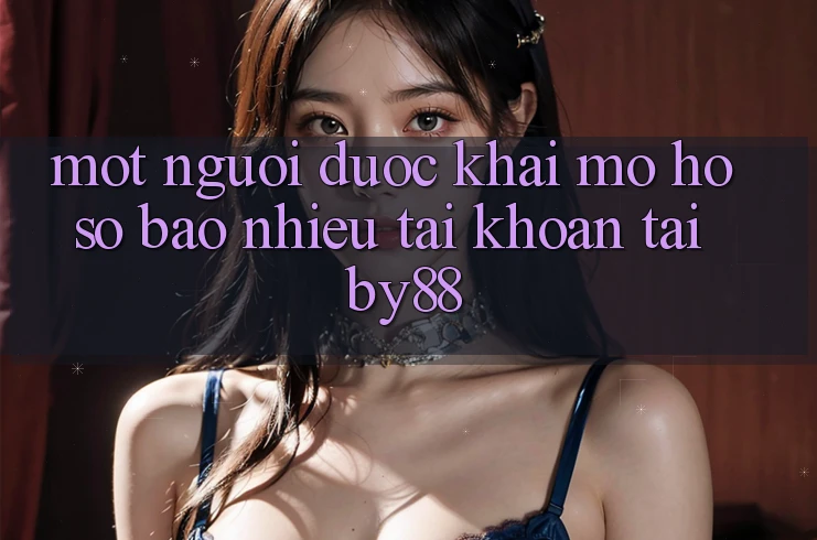 Một người được khai mở hồ sơ bao nhiêu tài khoản tại by88?