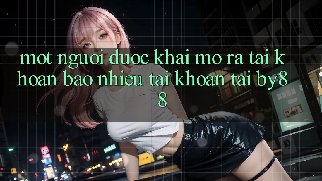 Một người được khai mở ra tài khoản bao nhiêu tài khoản tại by88?