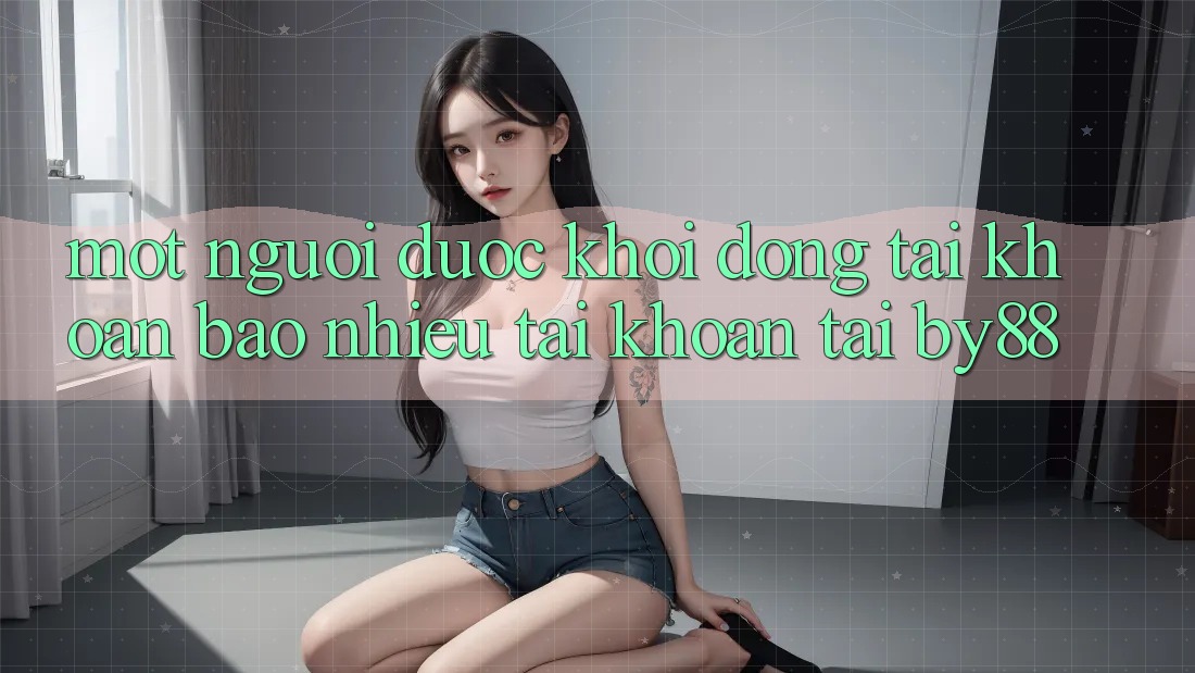 Một người được khởi động tài khoản bao nhiêu tài khoản tại by88? Một người được khởi động tài khoản bao nhiêu tài khoản tại by88?