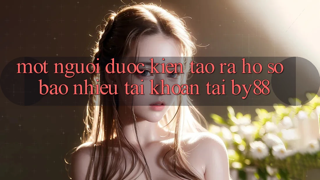 Một người được kiến tạo ra hồ sơ bao nhiêu tài khoản tại by88?