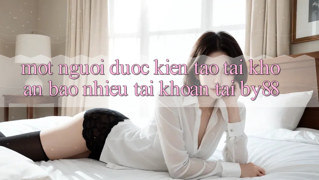 Một người được kiến tạo tài khoản bao nhiêu tài khoản tại by88?