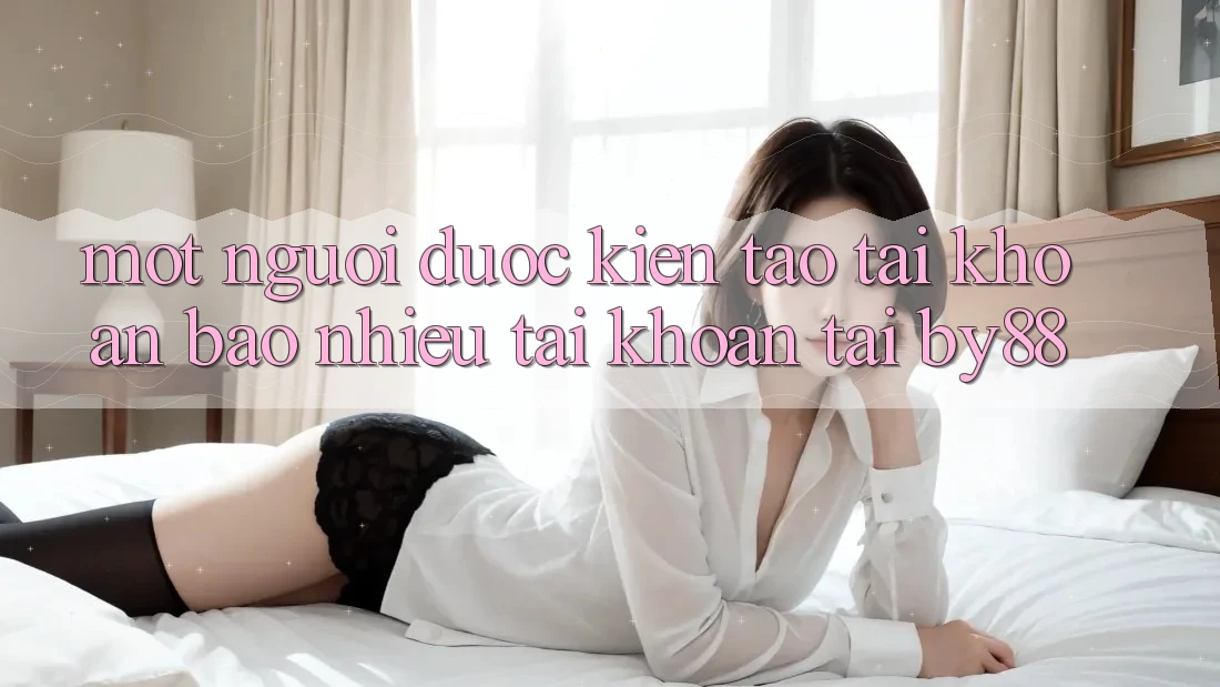 Một người được kiến tạo tài khoản bao nhiêu tài khoản tại by88? Một người được kiến tạo tài khoản bao nhiêu tài khoản tại by88?