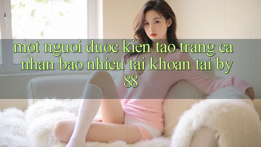 Một người được kiến tạo trang cá nhân bao nhiêu tài khoản tại by88? Một người được kiến tạo trang cá nhân bao nhiêu tài khoản tại by88?