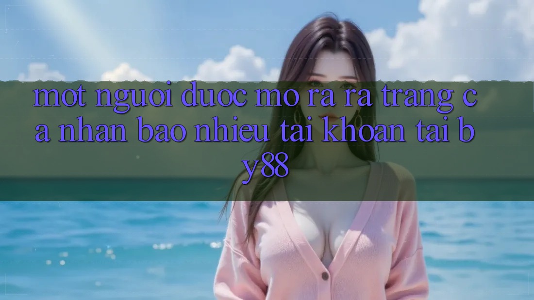 Một người được mở ra ra trang cá nhân bao nhiêu tài khoản tại by88? Một người được mở ra ra trang cá nhân bao nhiêu tài khoản tại by88?