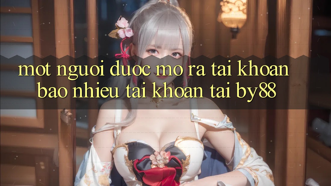 Một người được mở ra tài khoản bao nhiêu tài khoản tại by88? Một người được mở ra tài khoản bao nhiêu tài khoản tại by88?
