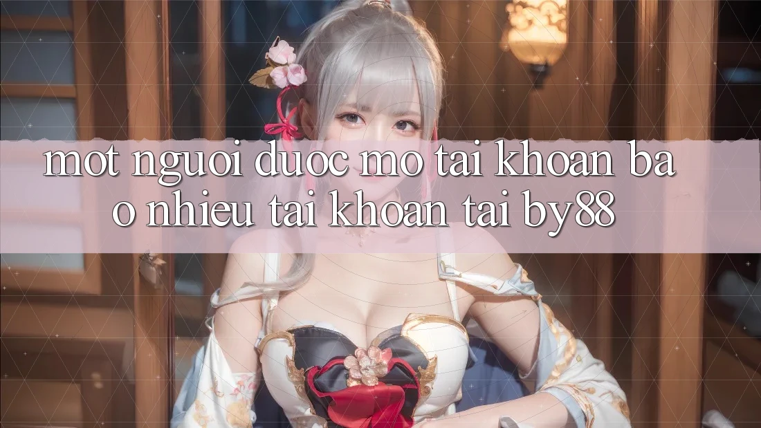 Một người được mở tài khoản bao nhiêu tài khoản tại by88? Một người được mở tài khoản bao nhiêu tài khoản tại by88?