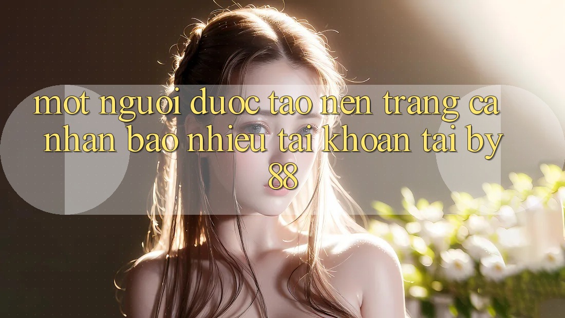 Một người được tạo nên trang cá nhân bao nhiêu tài khoản tại by88? Một người được tạo nên trang cá nhân bao nhiêu tài khoản tại by88?