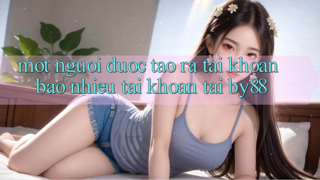 Một người được tạo ra tài khoản bao nhiêu tài khoản tại by88? Một người được tạo ra tài khoản bao nhiêu tài khoản tại by88?
