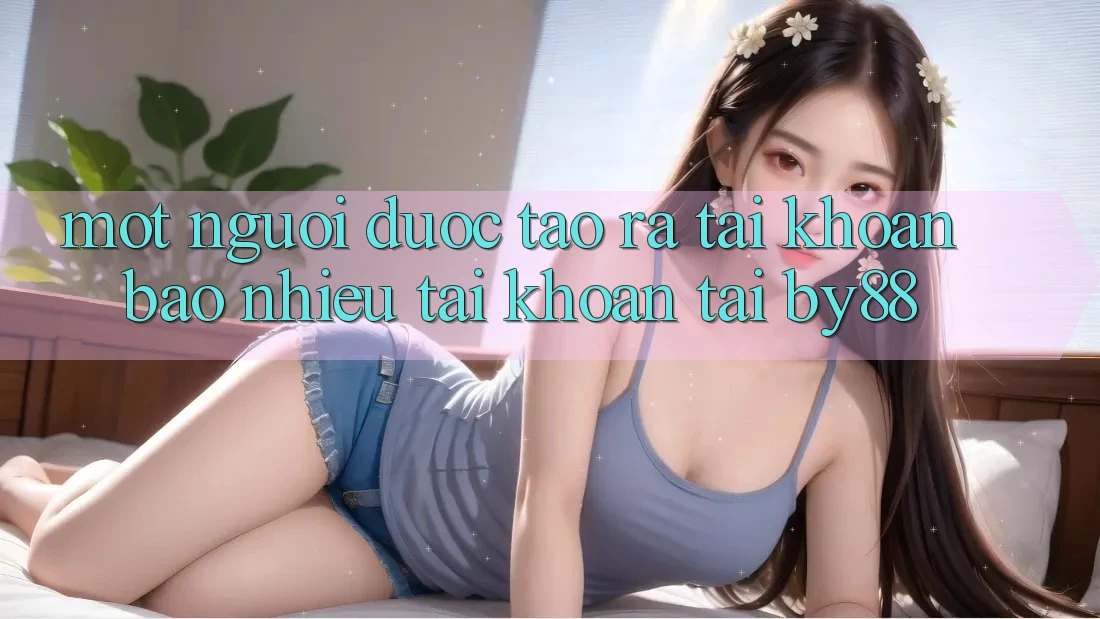 Một người được tạo ra tài khoản bao nhiêu tài khoản tại by88?