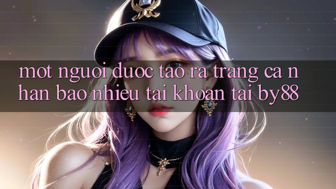 Một người được tạo ra trang cá nhân bao nhiêu tài khoản tại by88? Một người được tạo ra trang cá nhân bao nhiêu tài khoản tại by88?
