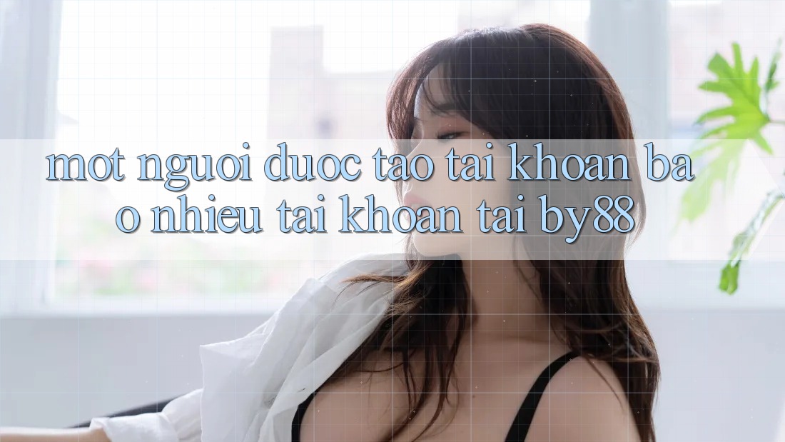 Một người được tạo tài khoản bao nhiêu tài khoản tại by88?