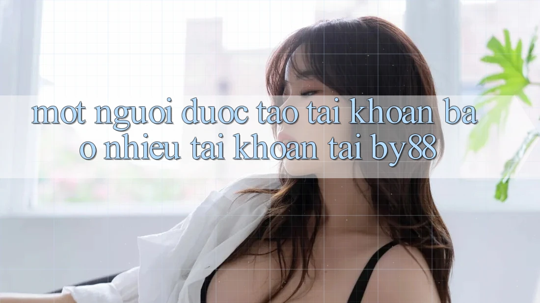 Một người được tạo tài khoản bao nhiêu tài khoản tại by88?