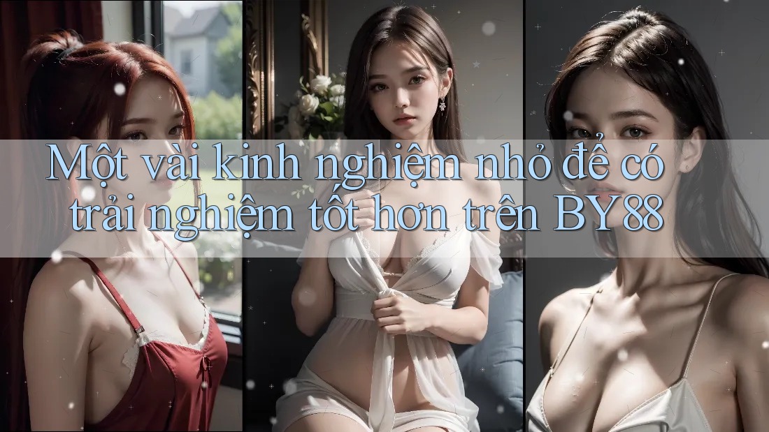 Một vài kinh nghiệm nhỏ để có trải nghiệm tốt hơn trên BY88