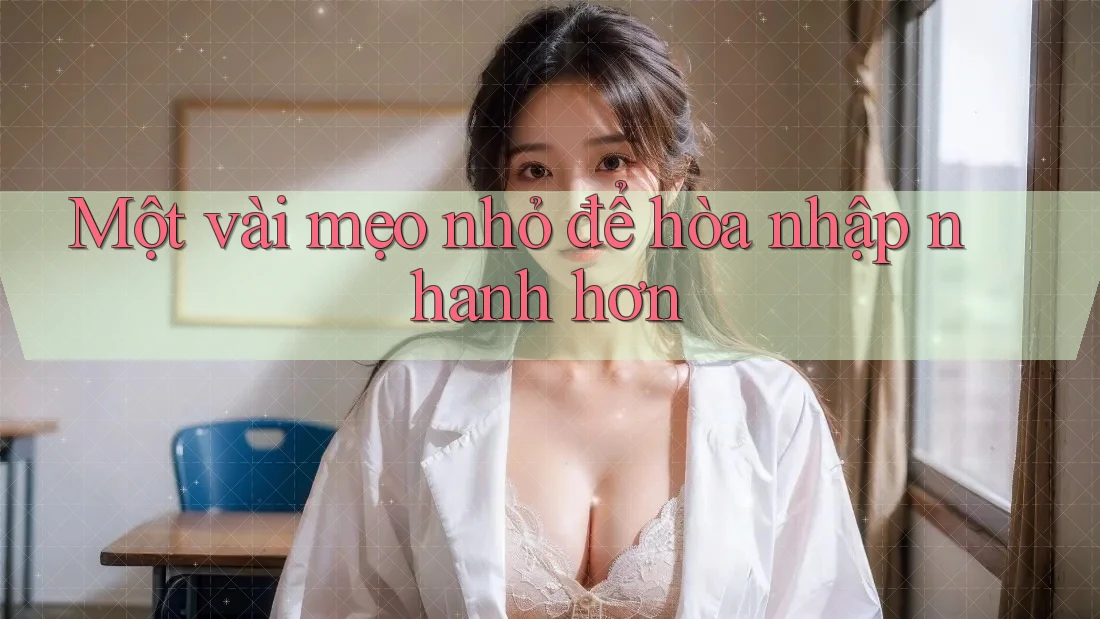 Một vài mẹo nhỏ để hòa nhập nhanh hơn