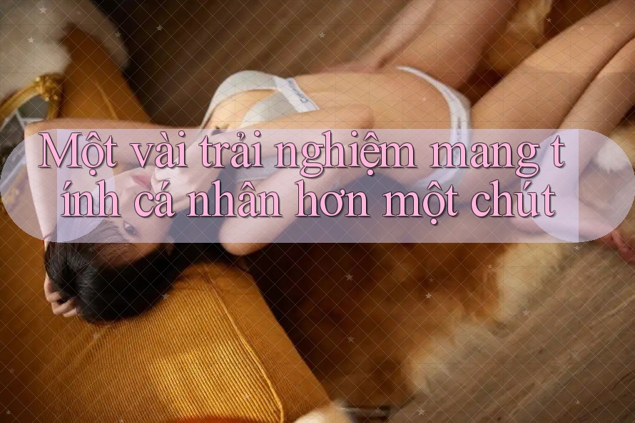 Một vài trải nghiệm mang tính cá nhân hơn một chút Một vài trải nghiệm mang tính cá nhân hơn một chút
