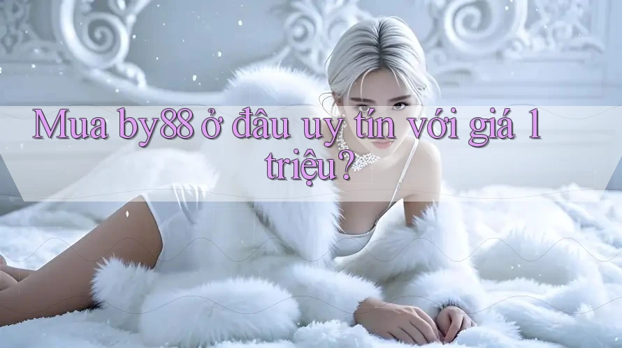 Mua by88 ở đâu uy tín với giá 1 triệu?