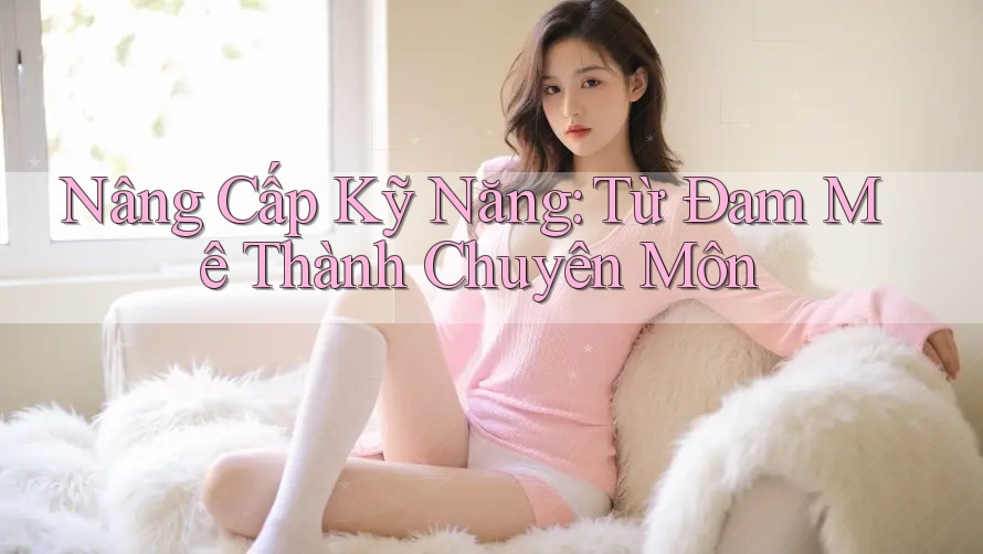 Nâng Cấp Kỹ Năng: Từ Đam Mê Thành Chuyên Môn