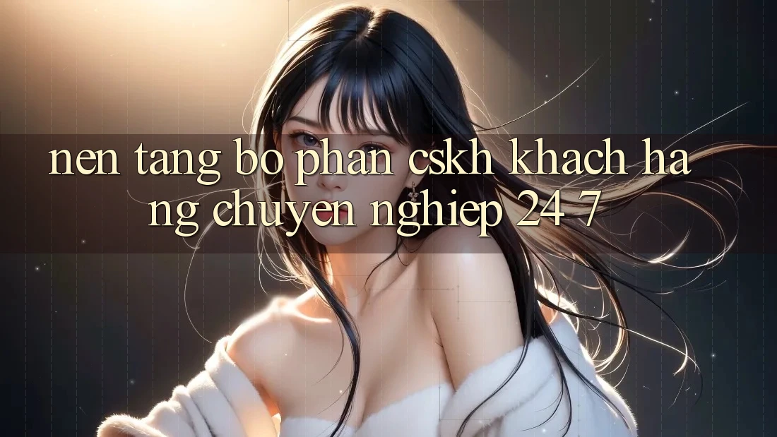 Nền tảng bộ phận CSKH khách hàng chuyên nghiệp 24/7 Nền tảng bộ phận CSKH khách hàng chuyên nghiệp 24/7