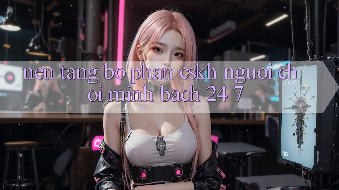 Nền tảng bộ phận CSKH người chơi minh bạch 24/7 Nền tảng bộ phận CSKH người chơi minh bạch 24/7