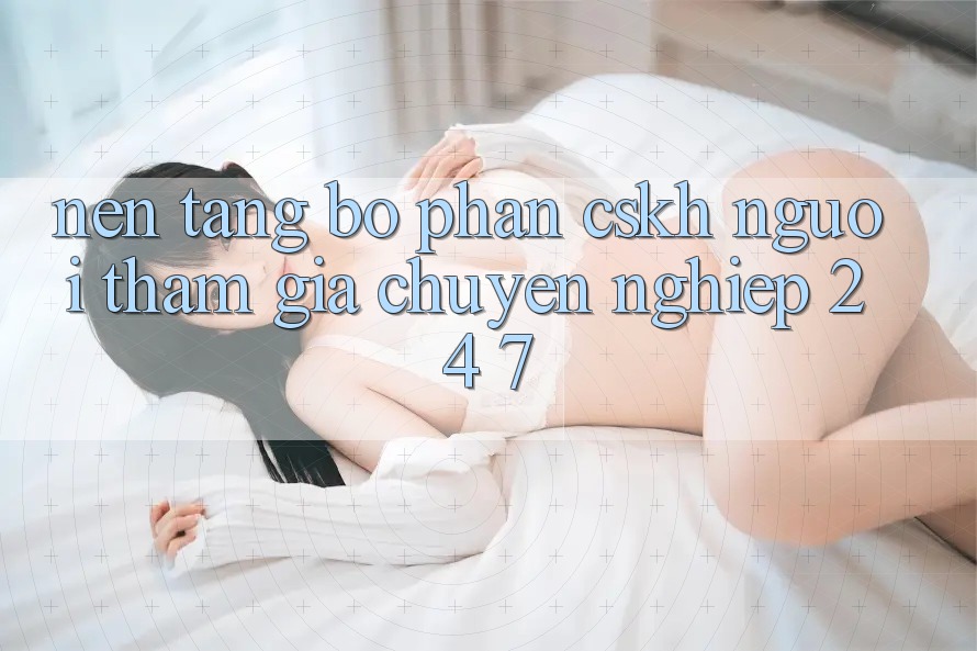 Nền tảng bộ phận CSKH người tham gia chuyên nghiệp 24/7