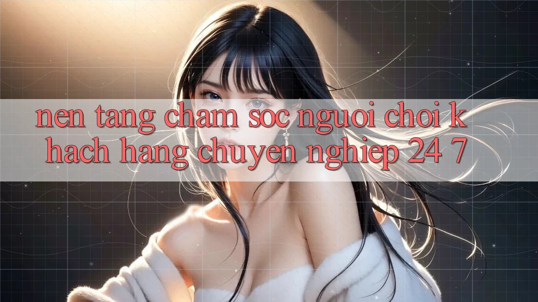 Nền tảng chăm sóc người chơi khách hàng chuyên nghiệp 24/7 Nền tảng chăm sóc người chơi khách hàng chuyên nghiệp 24/7
