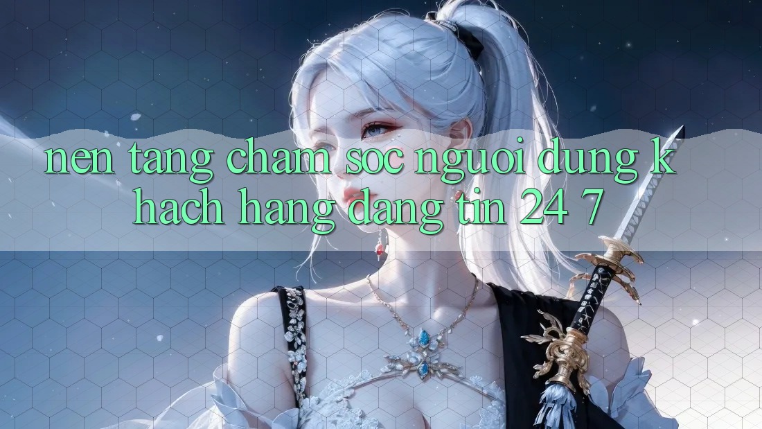Nền tảng chăm sóc người dùng khách hàng đáng tin 24/7 Nền tảng chăm sóc người dùng khách hàng đáng tin 24/7