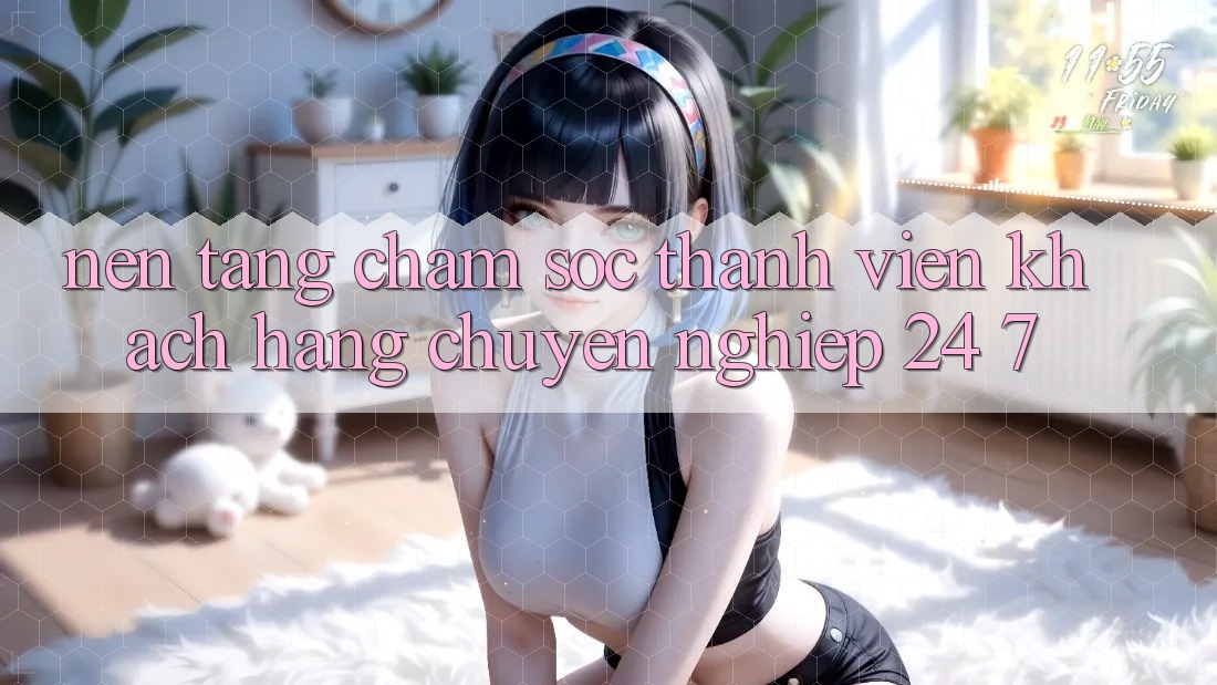 Nền tảng chăm sóc thành viên khách hàng chuyên nghiệp 24/7