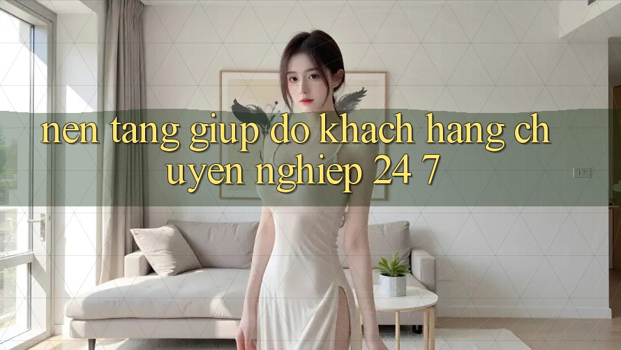 Nền tảng giúp đỡ khách hàng chuyên nghiệp 24/7