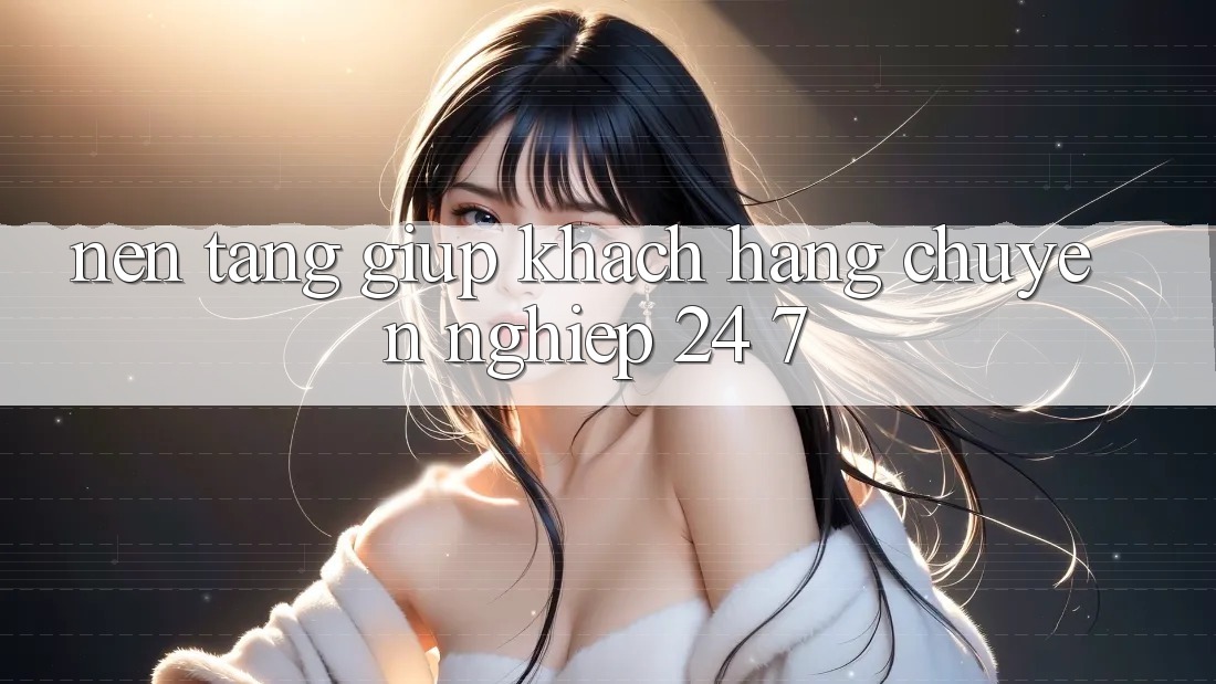 Nền tảng giúp khách hàng chuyên nghiệp 24/7 Nền tảng giúp khách hàng chuyên nghiệp 24/7