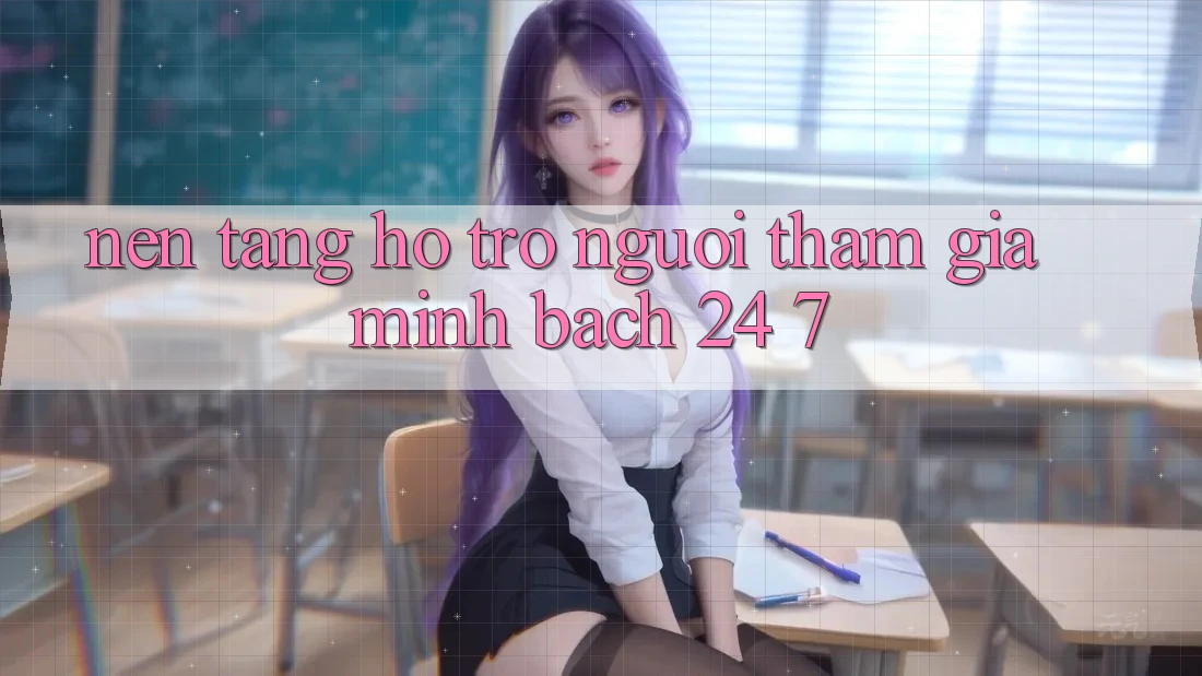 Nền tảng hỗ trợ người tham gia minh bạch 24/7