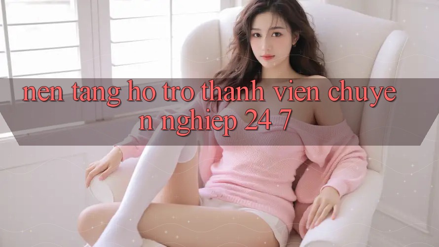 Nền tảng hỗ trợ thành viên chuyên nghiệp 24/7 Nền tảng hỗ trợ thành viên chuyên nghiệp 24/7