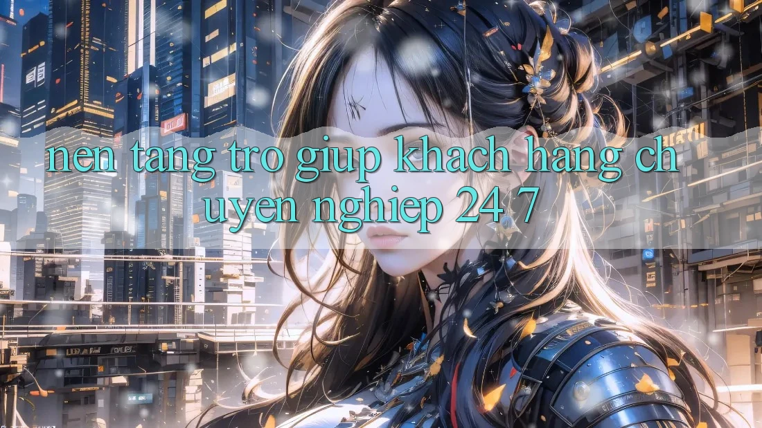 Nền tảng trợ giúp khách hàng chuyên nghiệp 24/7