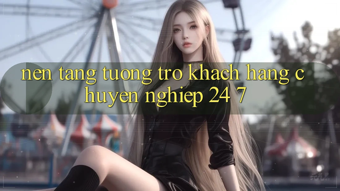 Nền tảng tương trợ khách hàng chuyên nghiệp 24/7 Nền tảng tương trợ khách hàng chuyên nghiệp 24/7