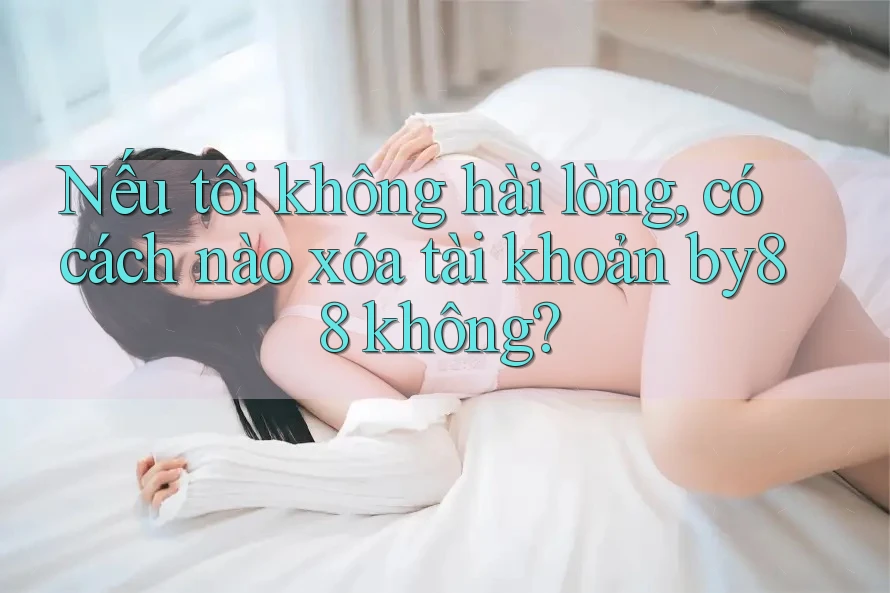 Nếu tôi không hài lòng, có cách nào xóa tài khoản by88 không?