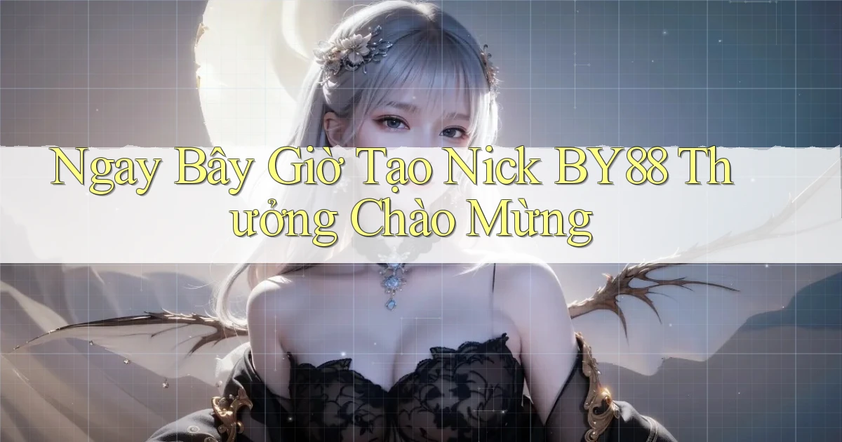 ngay bây giờ tạo nick by88 thưởng chào mừng