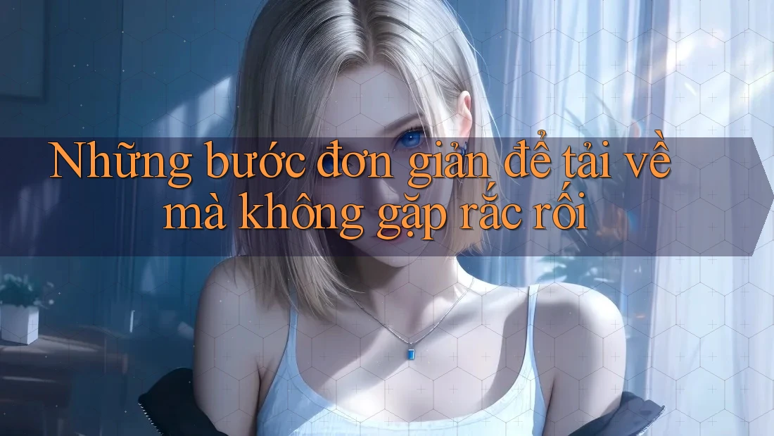 Những bước đơn giản để tải về mà không gặp rắc rối